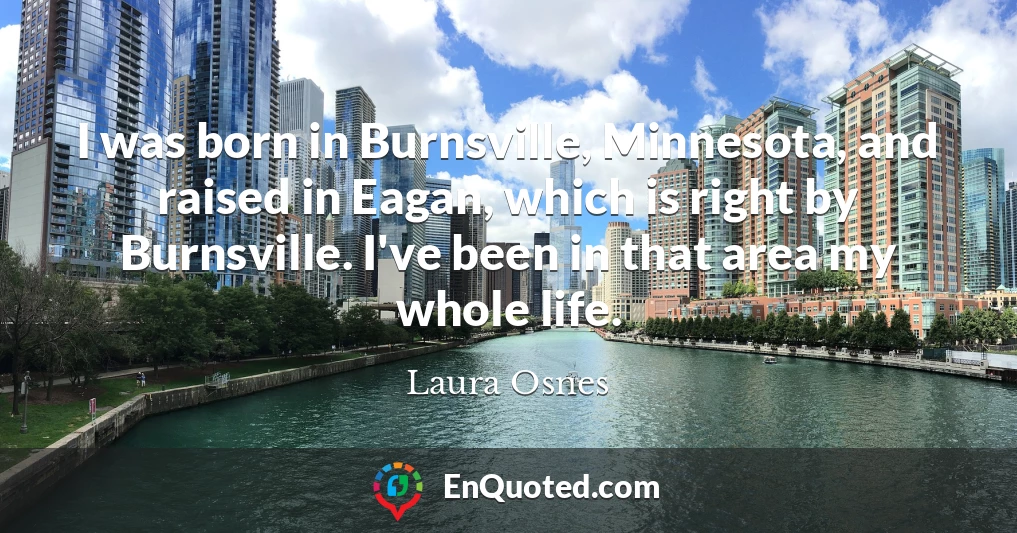 I was born in Burnsville, Minnesota, and raised in Eagan, which is right by Burnsville. I've been in that area my whole life.