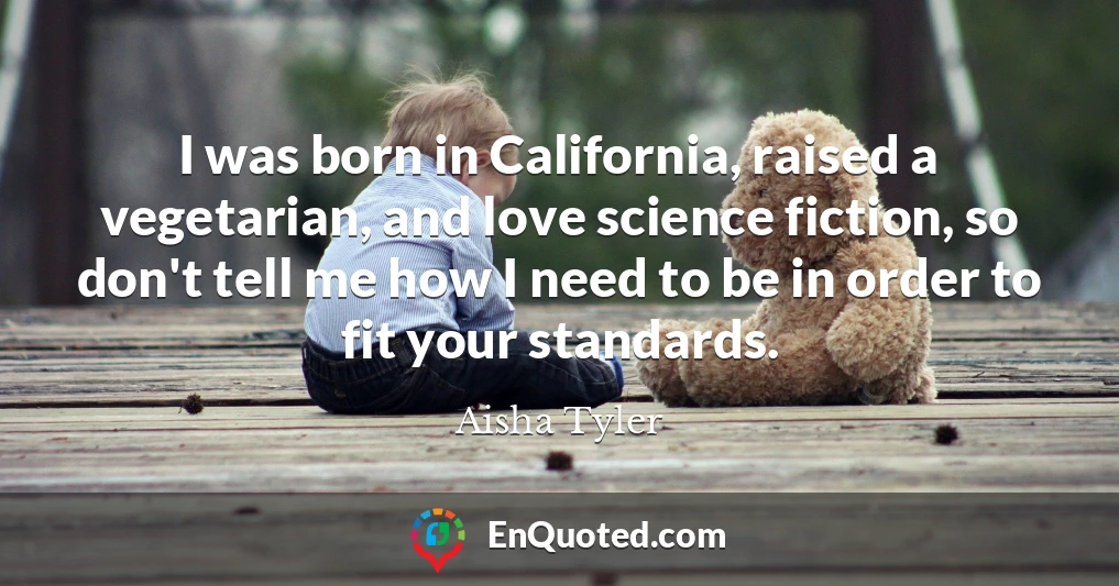 I was born in California, raised a vegetarian, and love science fiction, so don't tell me how I need to be in order to fit your standards.