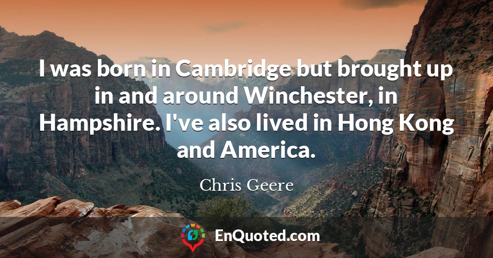 I was born in Cambridge but brought up in and around Winchester, in Hampshire. I've also lived in Hong Kong and America.