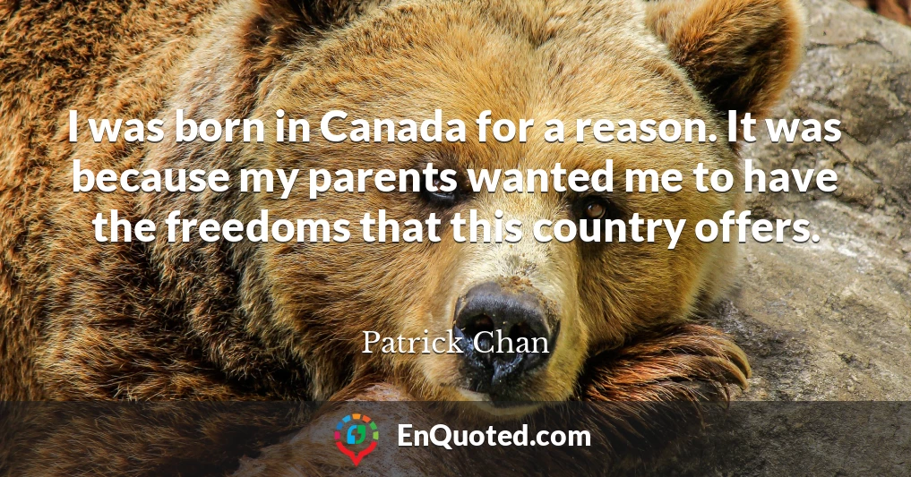 I was born in Canada for a reason. It was because my parents wanted me to have the freedoms that this country offers.