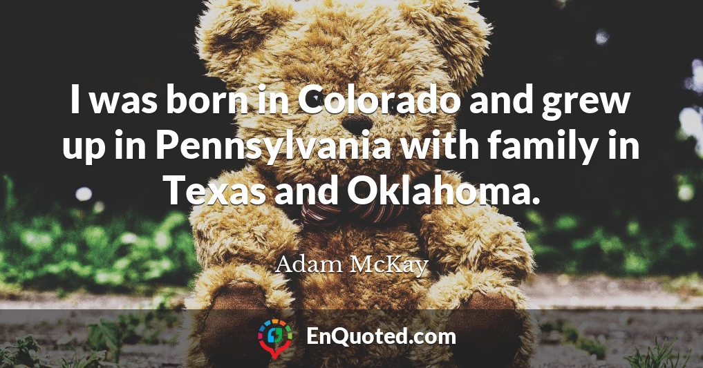 I was born in Colorado and grew up in Pennsylvania with family in Texas and Oklahoma.