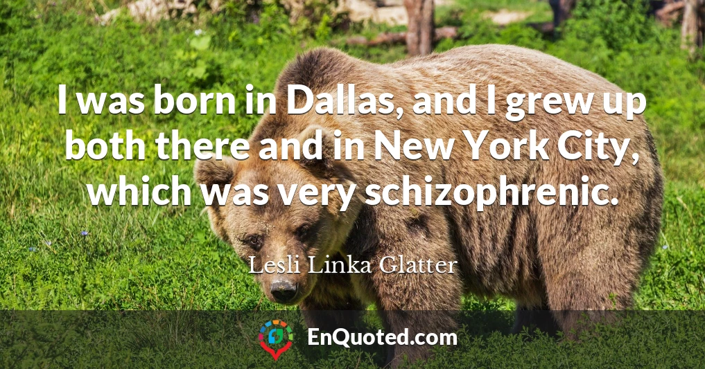 I was born in Dallas, and I grew up both there and in New York City, which was very schizophrenic.