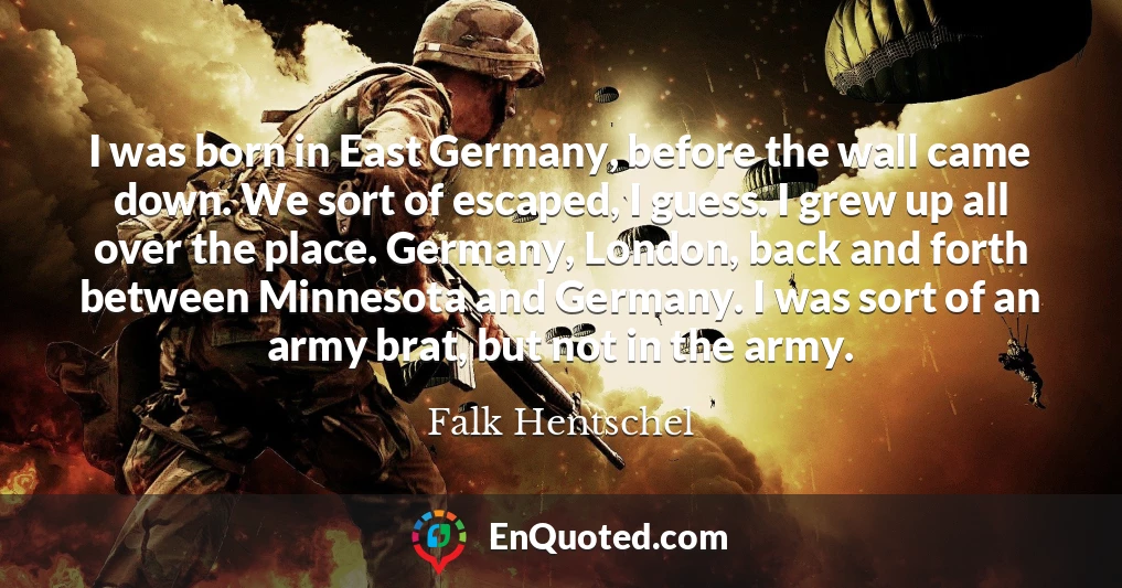 I was born in East Germany, before the wall came down. We sort of escaped, I guess. I grew up all over the place. Germany, London, back and forth between Minnesota and Germany. I was sort of an army brat, but not in the army.