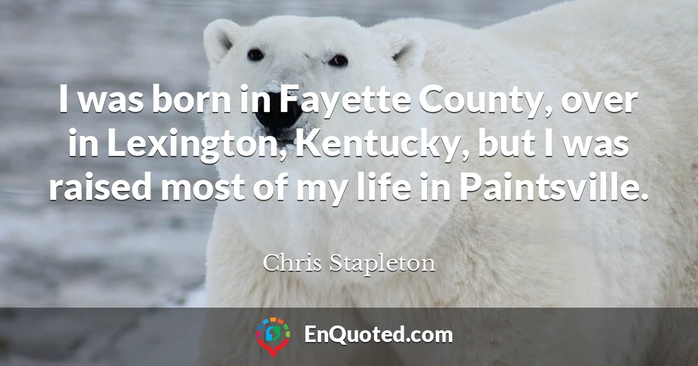 I was born in Fayette County, over in Lexington, Kentucky, but I was raised most of my life in Paintsville.