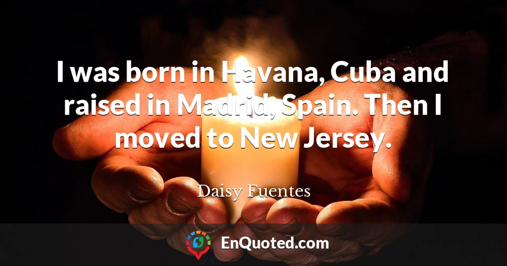 I was born in Havana, Cuba and raised in Madrid, Spain. Then I moved to New Jersey.