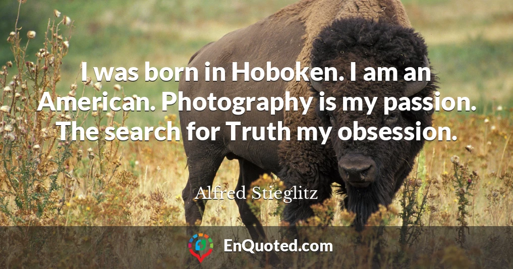 I was born in Hoboken. I am an American. Photography is my passion. The search for Truth my obsession.