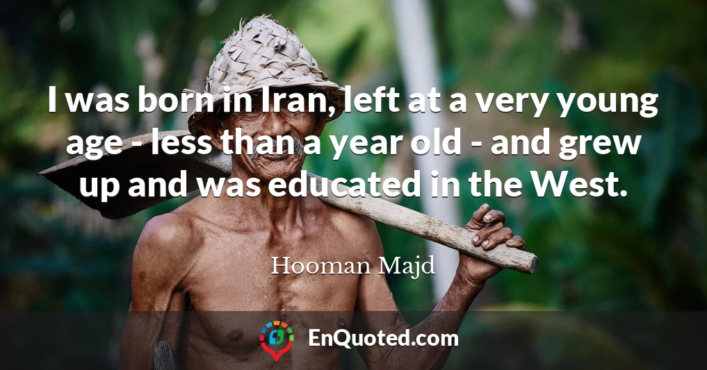 I was born in Iran, left at a very young age - less than a year old - and grew up and was educated in the West.