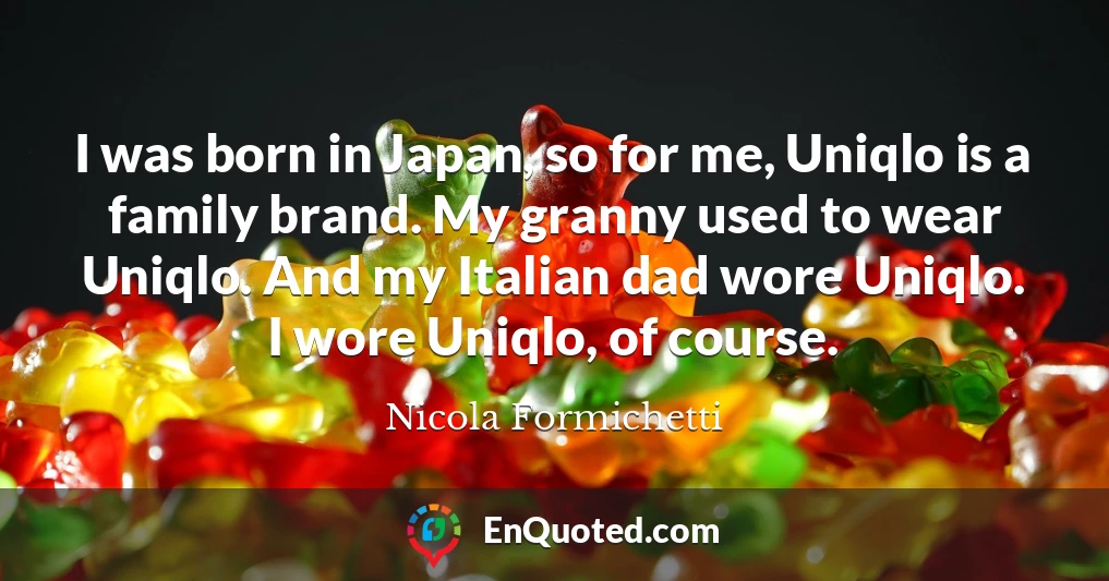 I was born in Japan, so for me, Uniqlo is a family brand. My granny used to wear Uniqlo. And my Italian dad wore Uniqlo. I wore Uniqlo, of course.