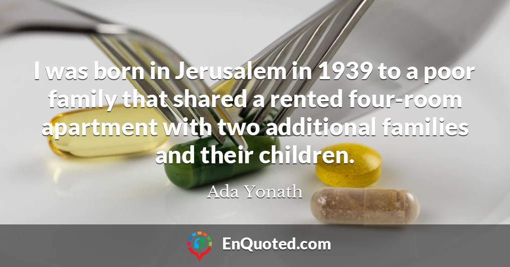 I was born in Jerusalem in 1939 to a poor family that shared a rented four-room apartment with two additional families and their children.