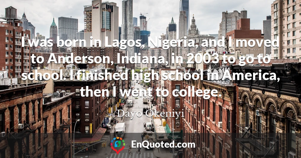 I was born in Lagos, Nigeria, and I moved to Anderson, Indiana, in 2003 to go to school. I finished high school in America, then I went to college.
