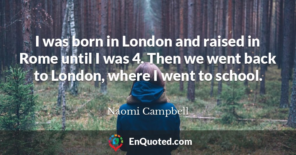 I was born in London and raised in Rome until I was 4. Then we went back to London, where I went to school.
