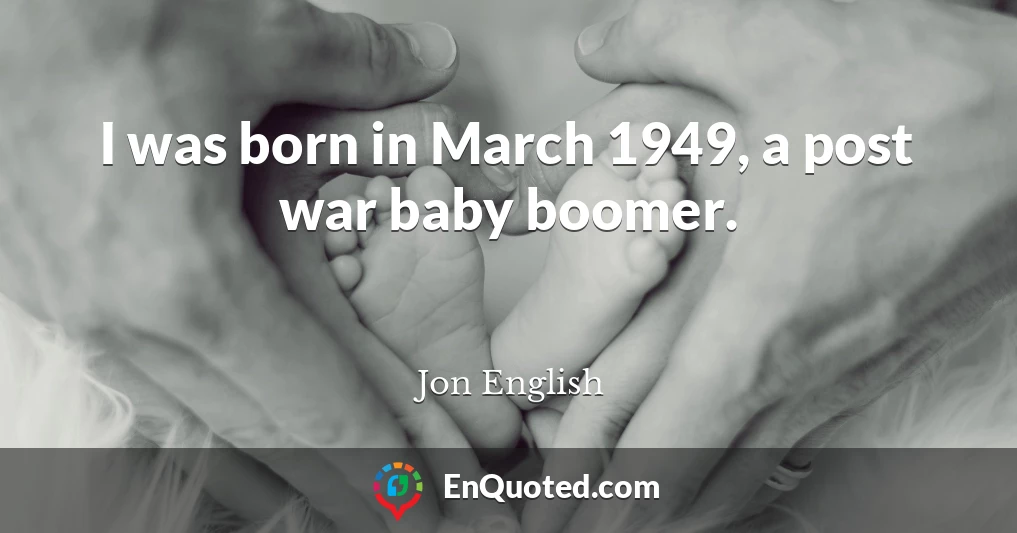 I was born in March 1949, a post war baby boomer.