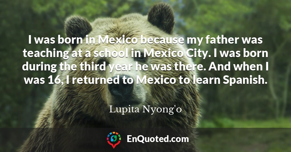 I was born in Mexico because my father was teaching at a school in Mexico City. I was born during the third year he was there. And when I was 16, I returned to Mexico to learn Spanish.