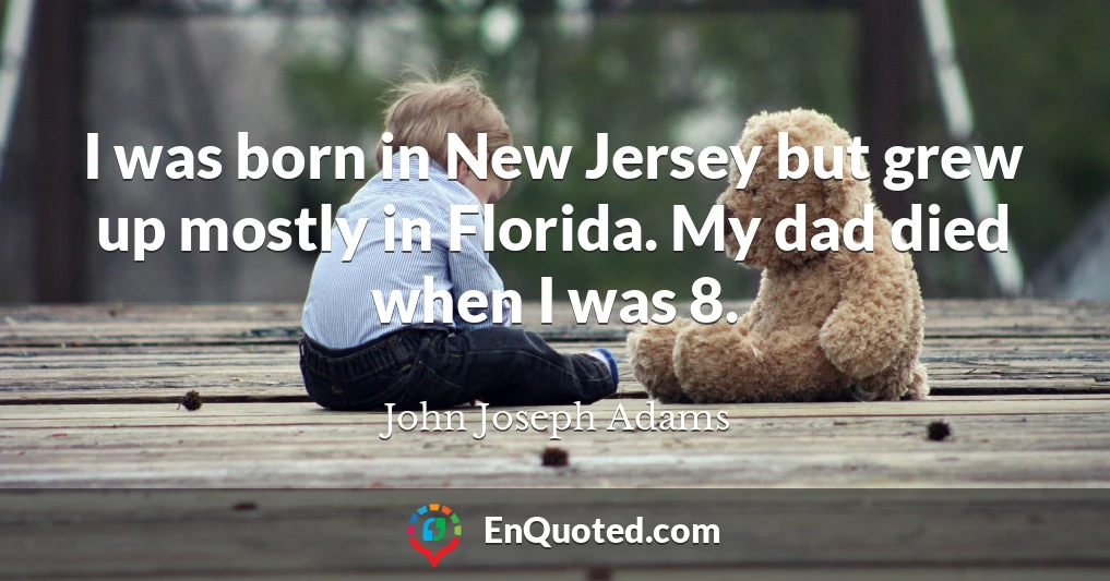 I was born in New Jersey but grew up mostly in Florida. My dad died when I was 8.