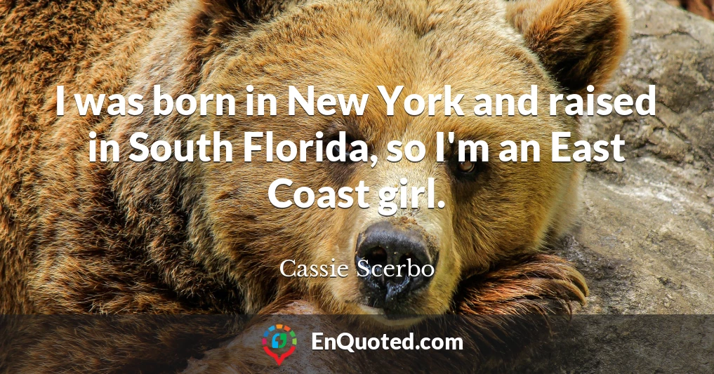 I was born in New York and raised in South Florida, so I'm an East Coast girl.