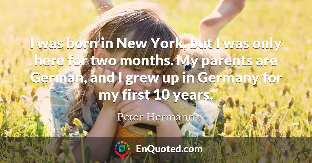 I was born in New York, but I was only here for two months. My parents are German, and I grew up in Germany for my first 10 years.