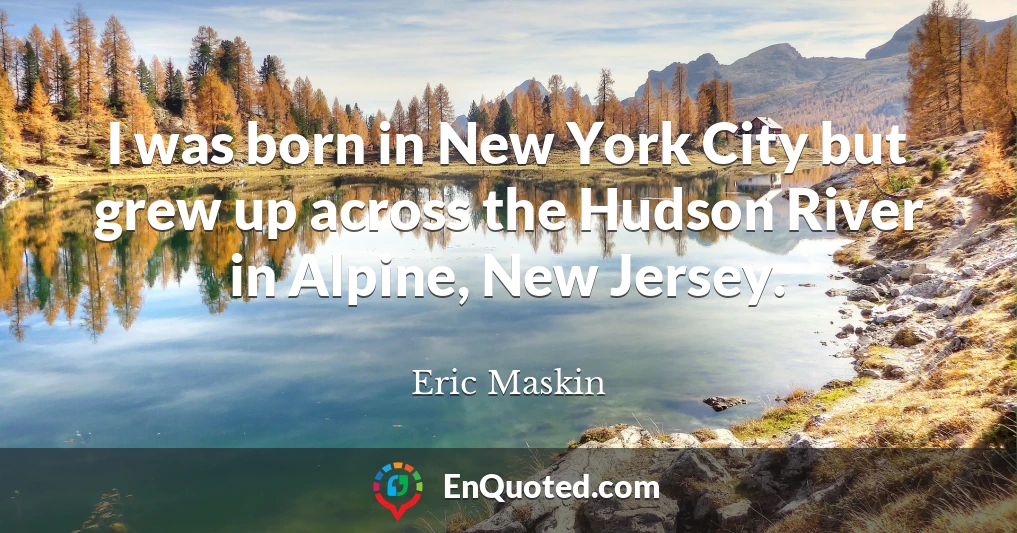 I was born in New York City but grew up across the Hudson River in Alpine, New Jersey.