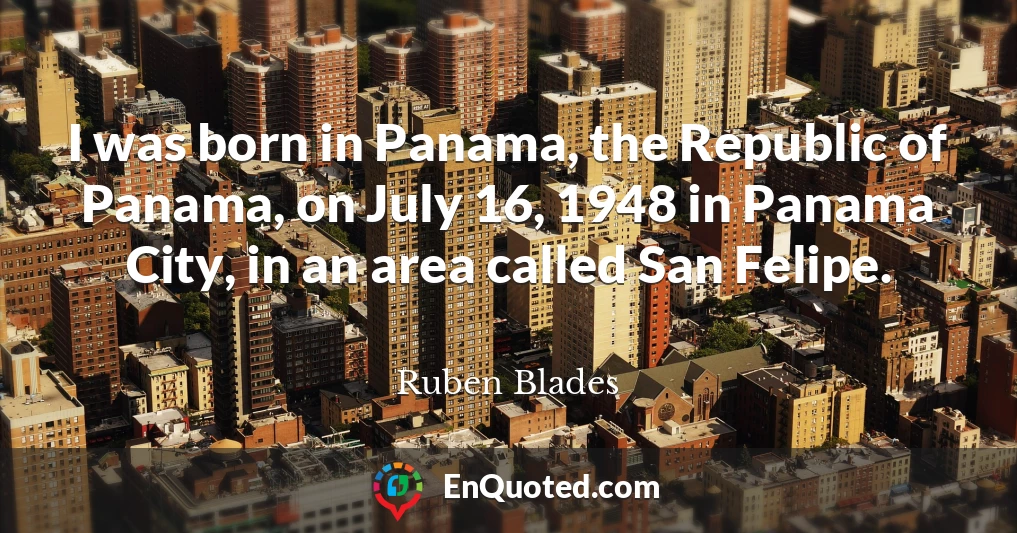 I was born in Panama, the Republic of Panama, on July 16, 1948 in Panama City, in an area called San Felipe.