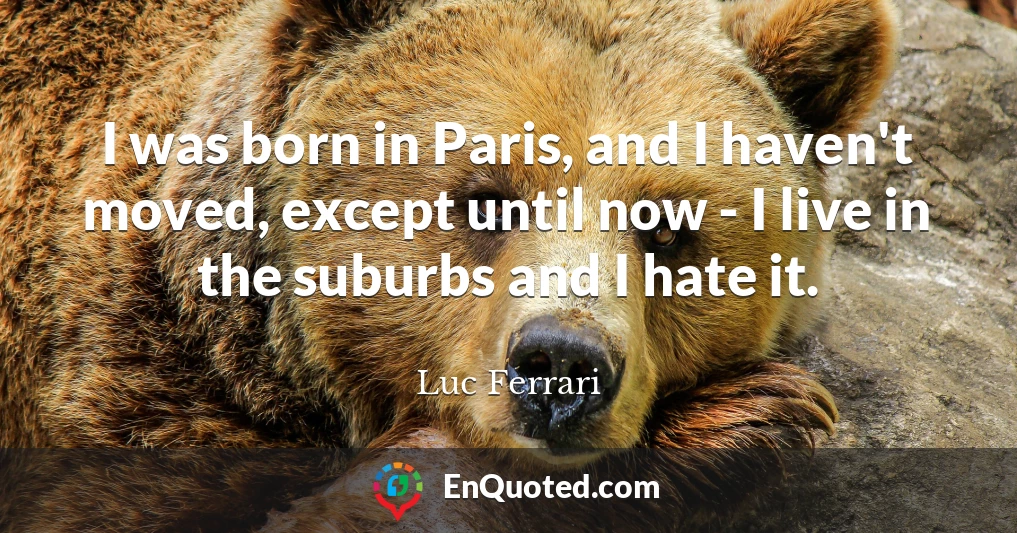 I was born in Paris, and I haven't moved, except until now - I live in the suburbs and I hate it.