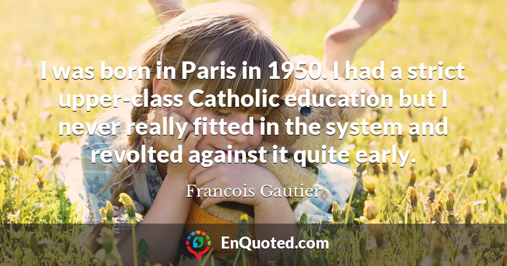 I was born in Paris in 1950. I had a strict upper-class Catholic education but I never really fitted in the system and revolted against it quite early.