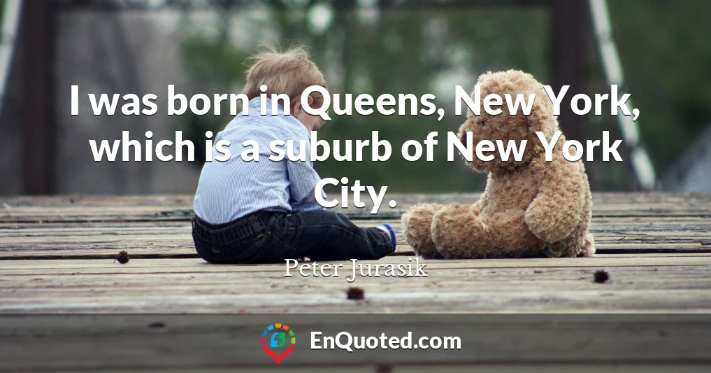 I was born in Queens, New York, which is a suburb of New York City.