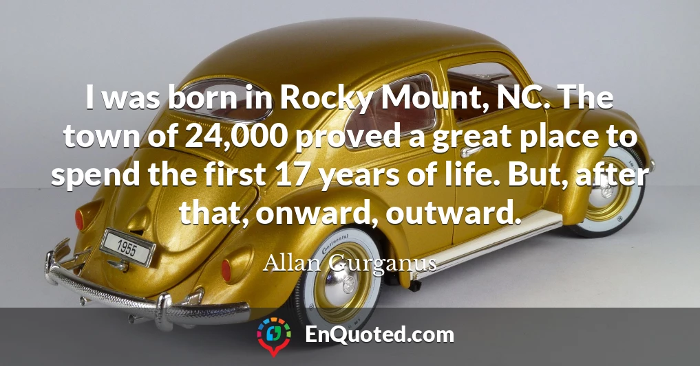 I was born in Rocky Mount, NC. The town of 24,000 proved a great place to spend the first 17 years of life. But, after that, onward, outward.