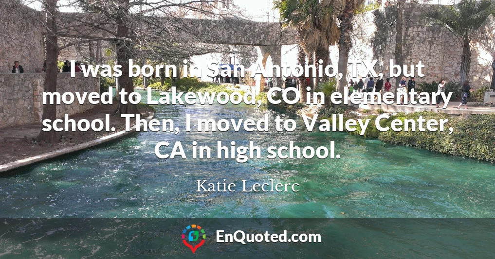 I was born in San Antonio, TX, but moved to Lakewood, CO in elementary school. Then, I moved to Valley Center, CA in high school.