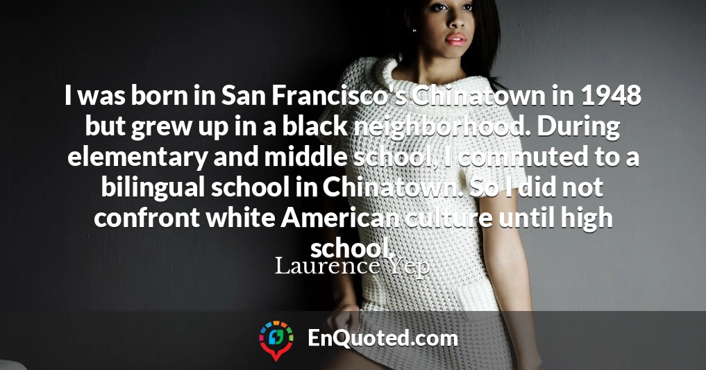 I was born in San Francisco's Chinatown in 1948 but grew up in a black neighborhood. During elementary and middle school, I commuted to a bilingual school in Chinatown. So I did not confront white American culture until high school.
