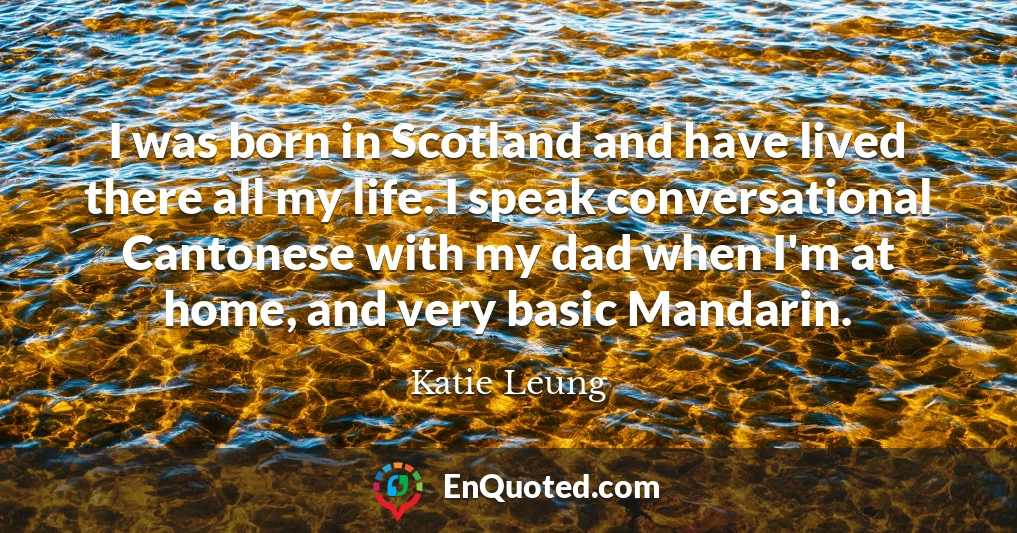 I was born in Scotland and have lived there all my life. I speak conversational Cantonese with my dad when I'm at home, and very basic Mandarin.