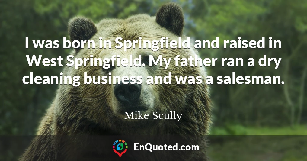 I was born in Springfield and raised in West Springfield. My father ran a dry cleaning business and was a salesman.
