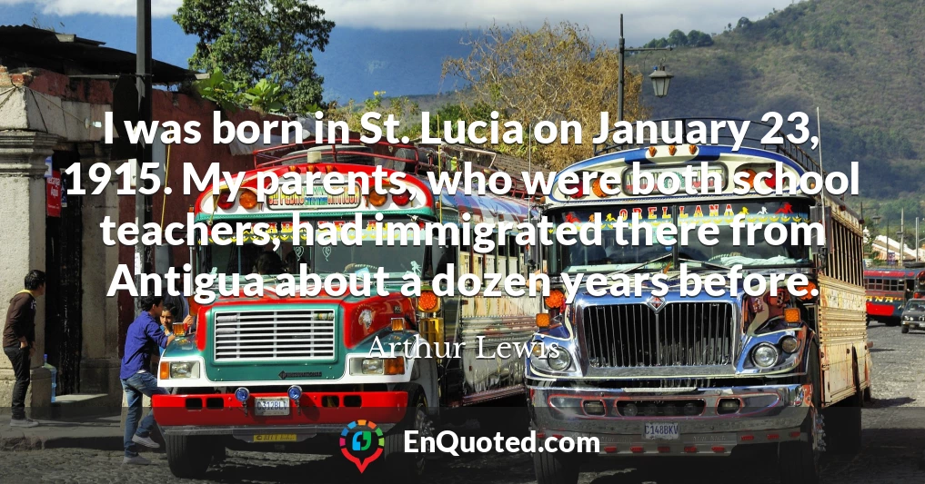 I was born in St. Lucia on January 23, 1915. My parents, who were both school teachers, had immigrated there from Antigua about a dozen years before.
