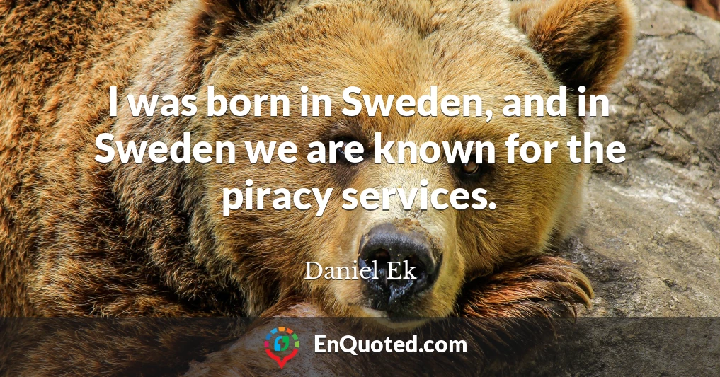 I was born in Sweden, and in Sweden we are known for the piracy services.
