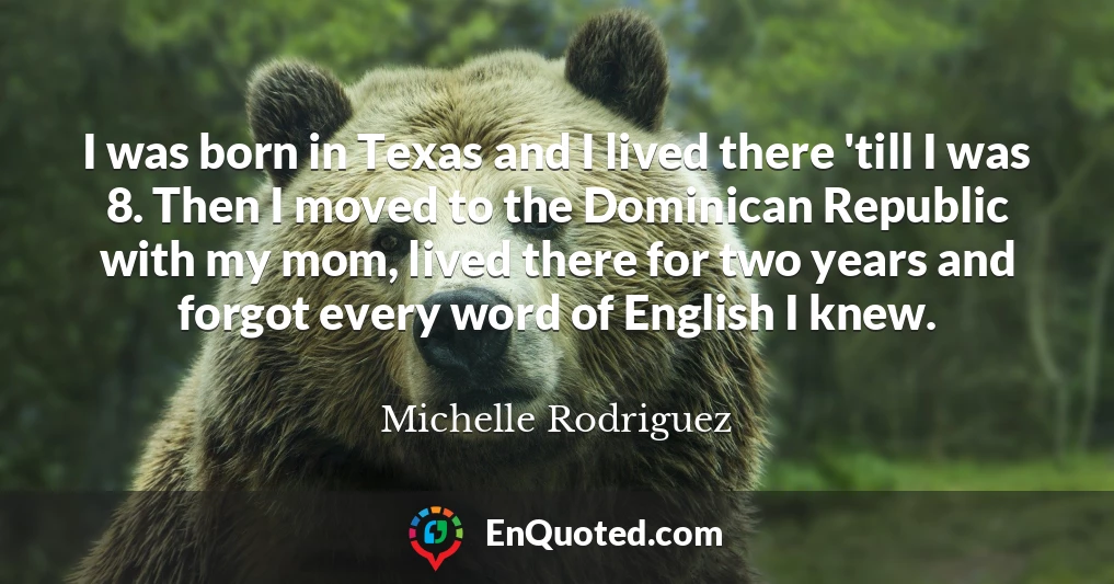 I was born in Texas and I lived there 'till I was 8. Then I moved to the Dominican Republic with my mom, lived there for two years and forgot every word of English I knew.