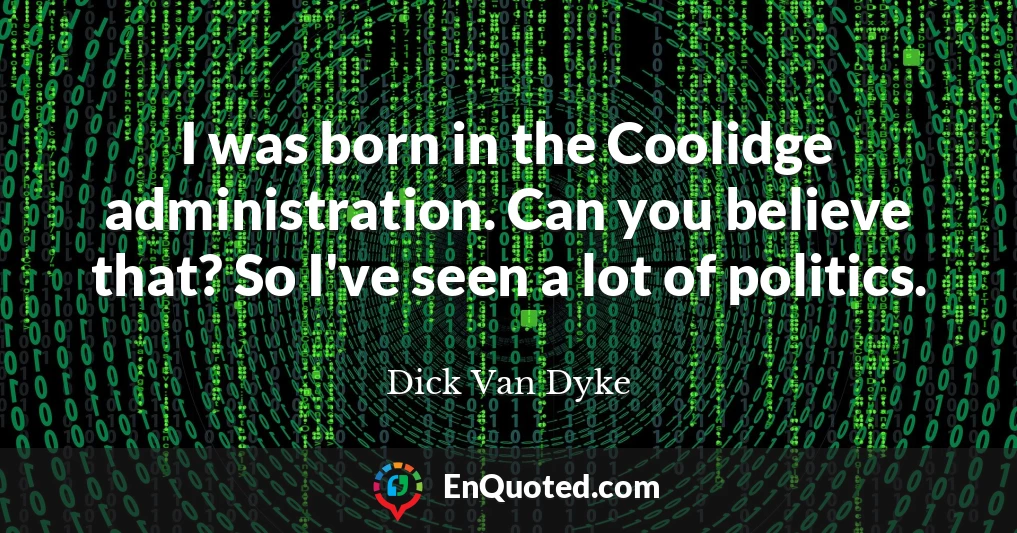 I was born in the Coolidge administration. Can you believe that? So I've seen a lot of politics.