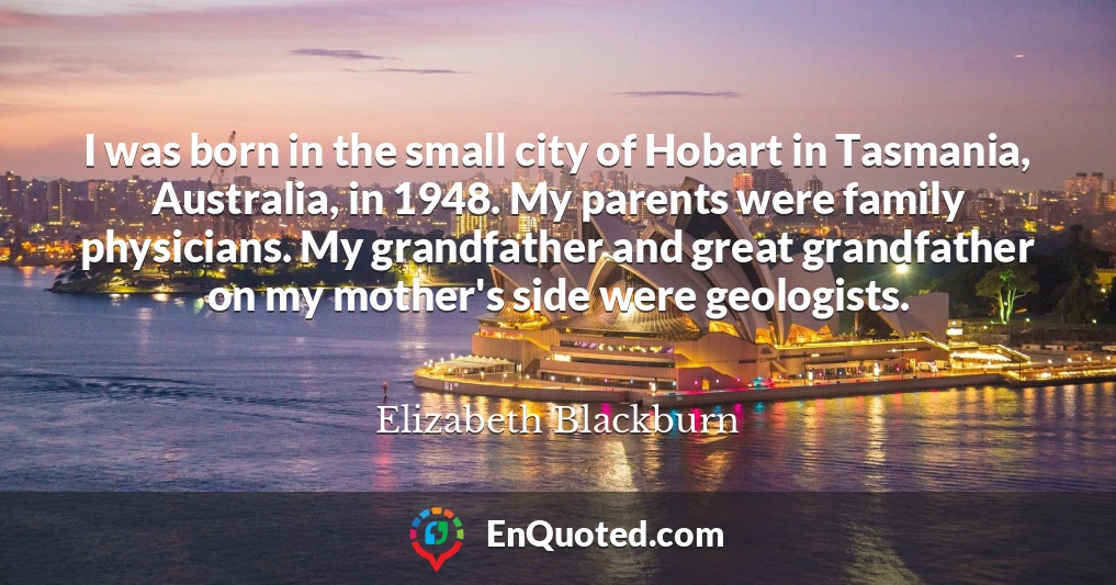 I was born in the small city of Hobart in Tasmania, Australia, in 1948. My parents were family physicians. My grandfather and great grandfather on my mother's side were geologists.