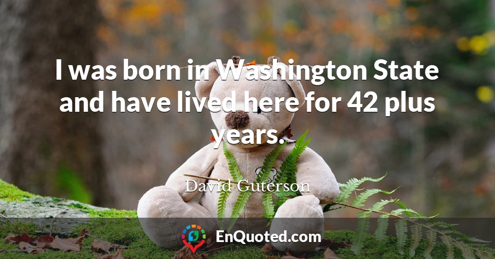 I was born in Washington State and have lived here for 42 plus years.