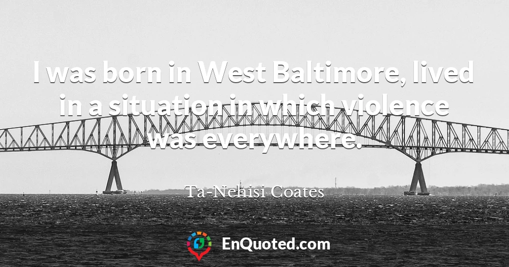 I was born in West Baltimore, lived in a situation in which violence was everywhere.