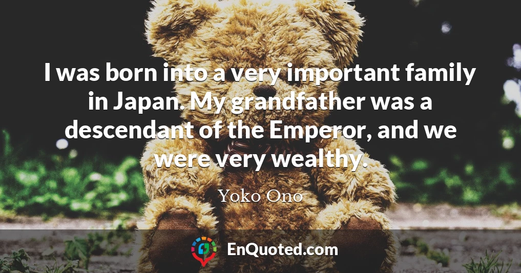 I was born into a very important family in Japan. My grandfather was a descendant of the Emperor, and we were very wealthy.