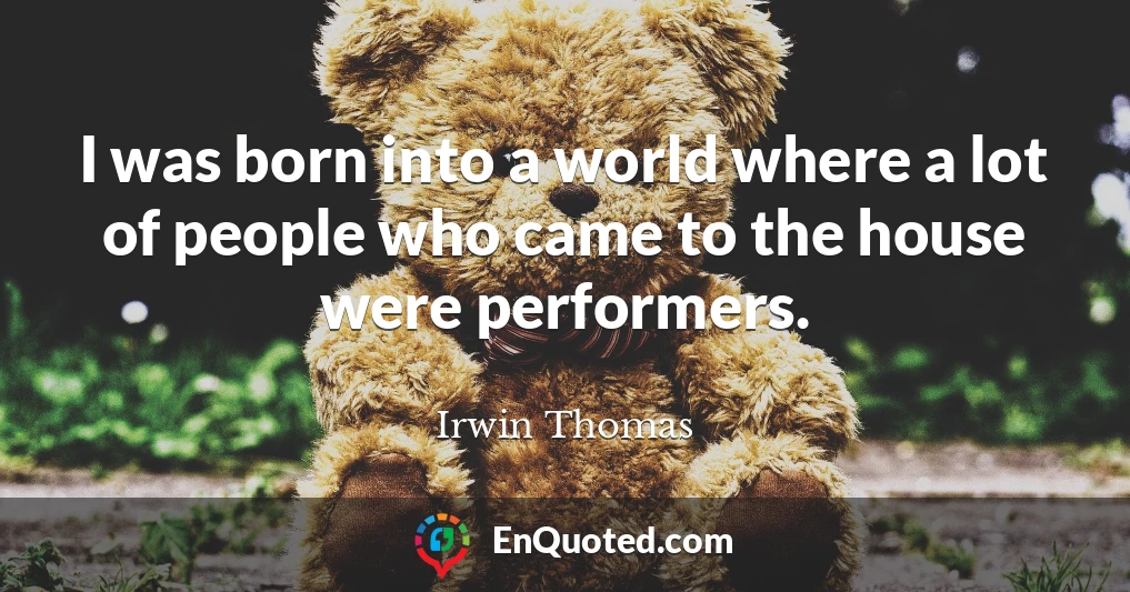 I was born into a world where a lot of people who came to the house were performers.