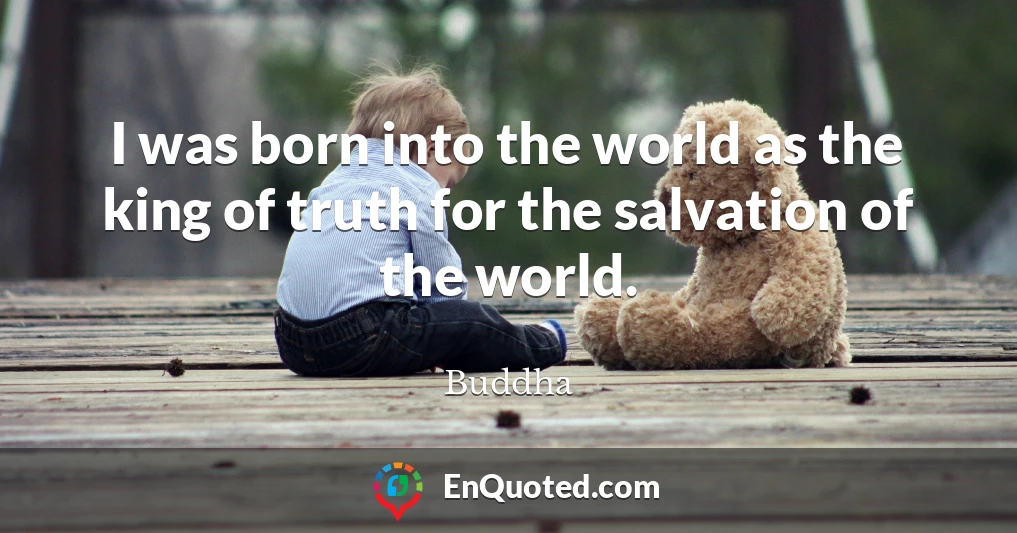 I was born into the world as the king of truth for the salvation of the world.