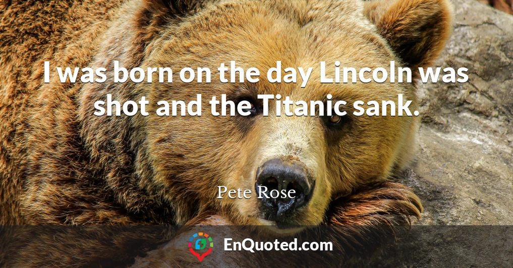 I was born on the day Lincoln was shot and the Titanic sank.