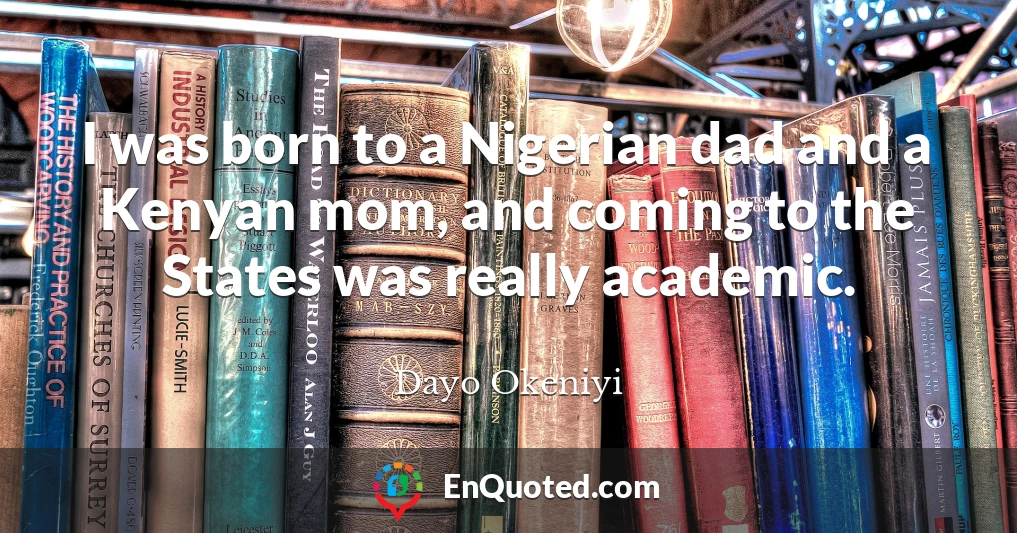 I was born to a Nigerian dad and a Kenyan mom, and coming to the States was really academic.