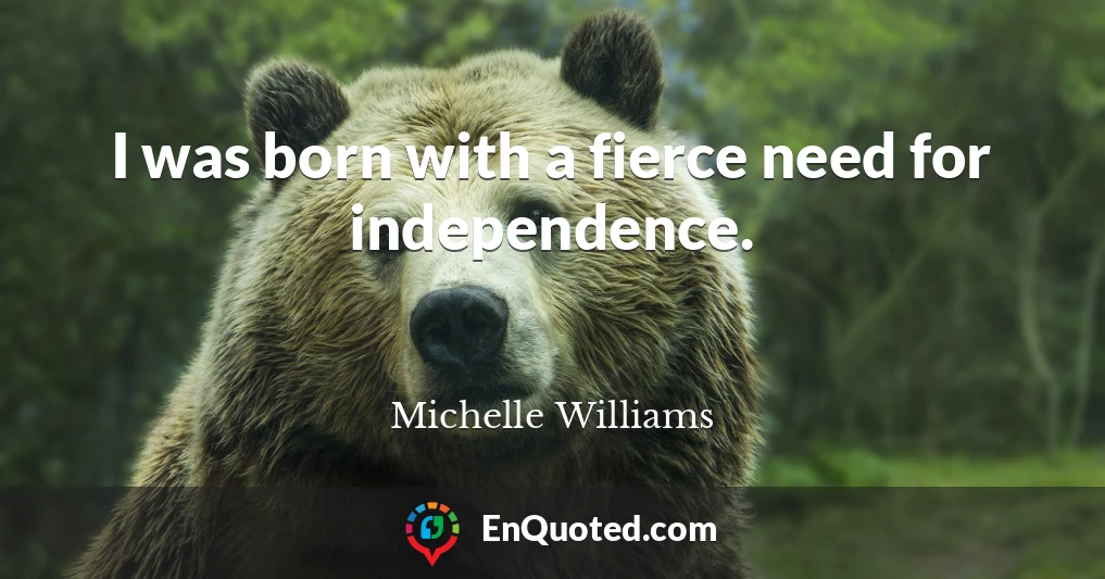 I was born with a fierce need for independence.