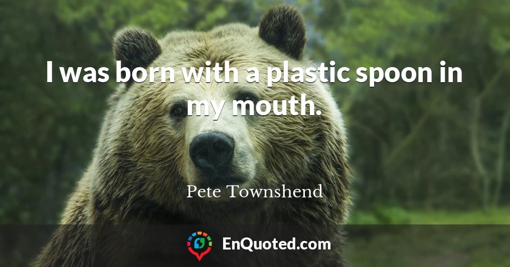 I was born with a plastic spoon in my mouth.