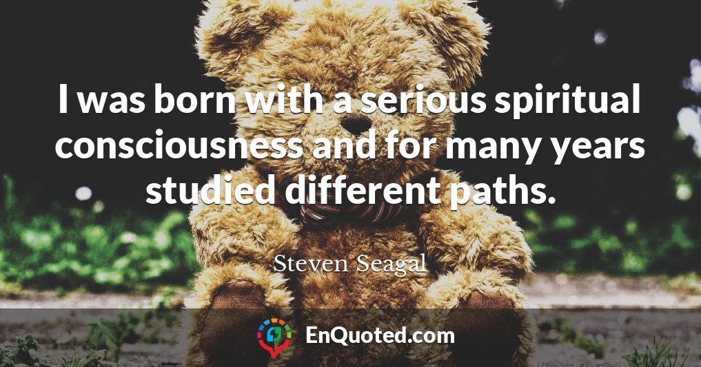 I was born with a serious spiritual consciousness and for many years studied different paths.