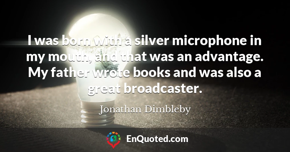 I was born with a silver microphone in my mouth, and that was an advantage. My father wrote books and was also a great broadcaster.