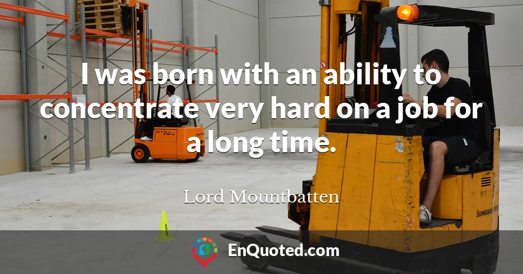 I was born with an ability to concentrate very hard on a job for a long time.