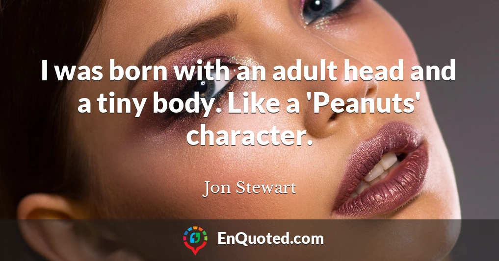 I was born with an adult head and a tiny body. Like a 'Peanuts' character.