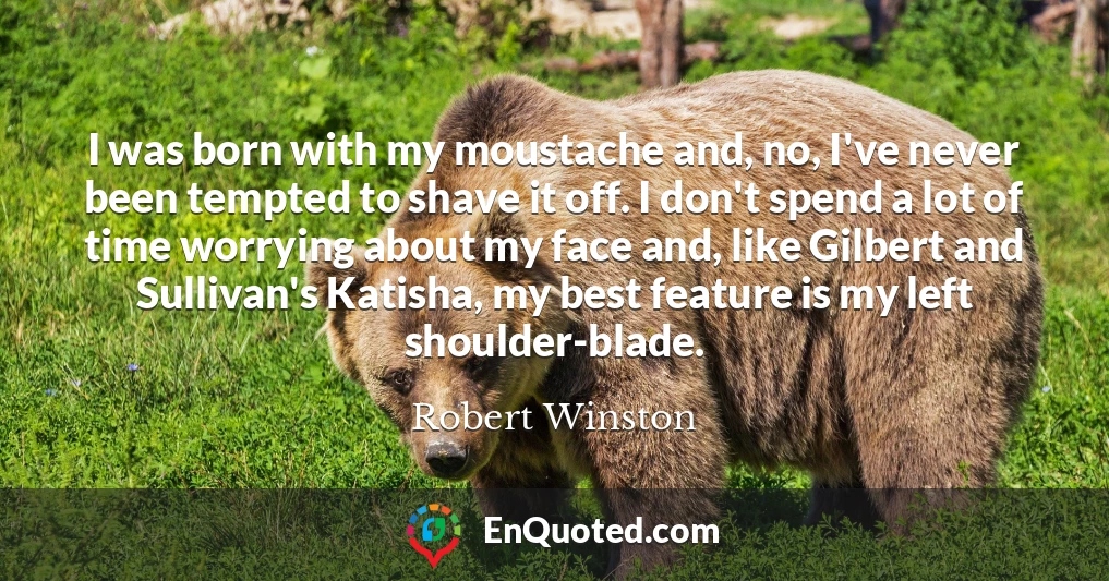 I was born with my moustache and, no, I've never been tempted to shave it off. I don't spend a lot of time worrying about my face and, like Gilbert and Sullivan's Katisha, my best feature is my left shoulder-blade.