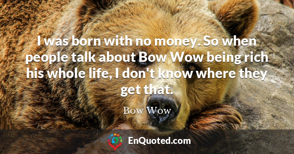 I was born with no money. So when people talk about Bow Wow being rich his whole life, I don't know where they get that.